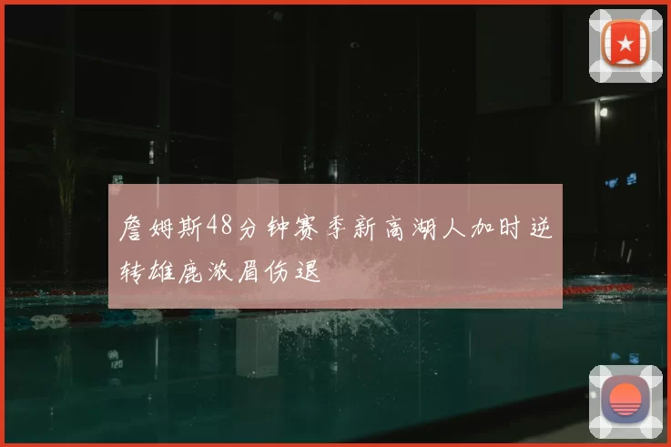 詹姆斯48分钟赛季新高湖人加时逆转雄鹿浓眉伤退
