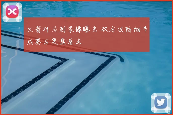 火箭对马刺录像曝光 双方攻防细节成赛后复盘看点