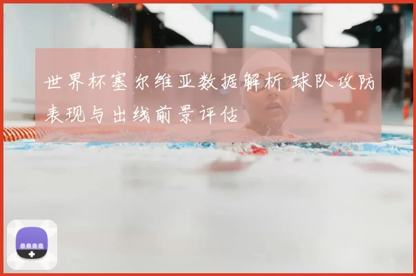 世界杯塞尔维亚数据解析 球队攻防表现与出线前景评估