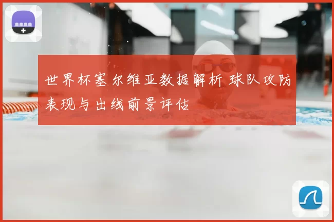 世界杯塞尔维亚数据解析 球队攻防表现与出线前景评估
