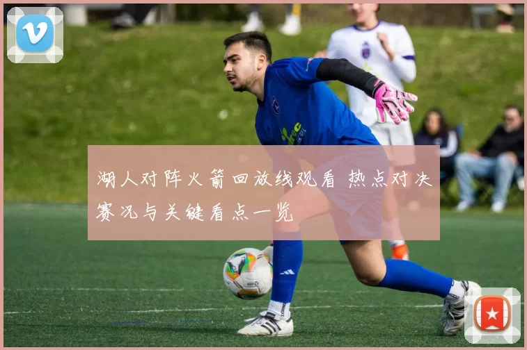 湖人对阵火箭回放线观看 热点对决赛况与关键看点一览