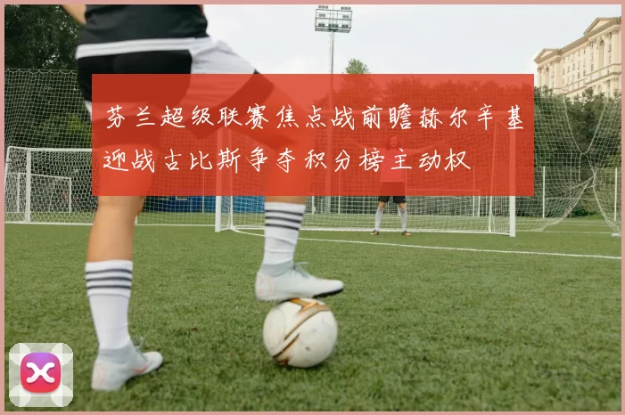 芬兰超级联赛焦点战前瞻赫尔辛基迎战古比斯争夺积分榜主动权