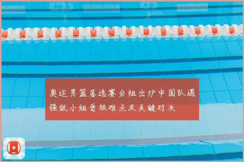 奥运男篮落选赛分组出炉中国队遇强敌小组晋级难点及关键对决