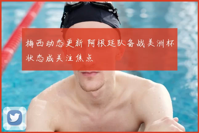 梅西动态更新 阿根廷队备战美洲杯状态成关注焦点