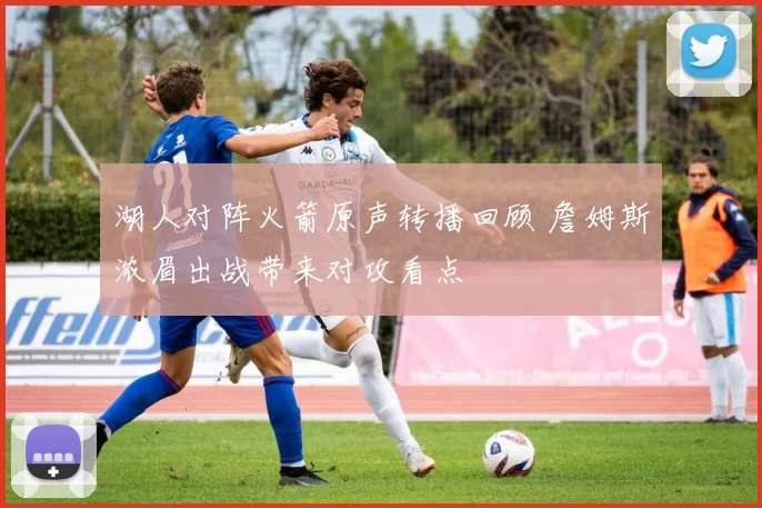 湖人对阵火箭原声转播回顾 詹姆斯浓眉出战带来对攻看点