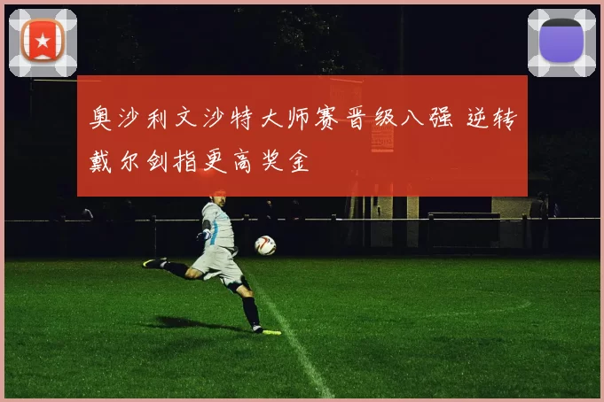 奥沙利文沙特大师赛晋级八强 逆转戴尔剑指更高奖金