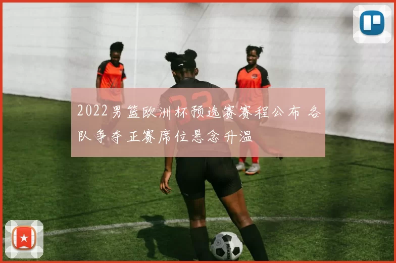 2022男篮欧洲杯预选赛赛程公布 各队争夺正赛席位悬念升温