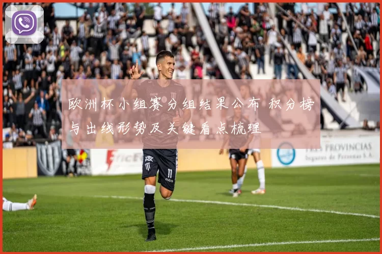 欧洲杯小组赛分组结果公布 积分榜与出线形势及关键看点梳理