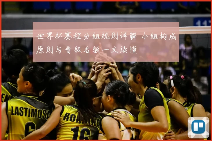 世界杯赛程分组规则详解 小组构成原则与晋级名额一文读懂