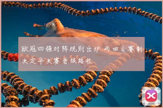 欧冠四强对阵规则出炉 两回合赛制决定半决赛晋级路径