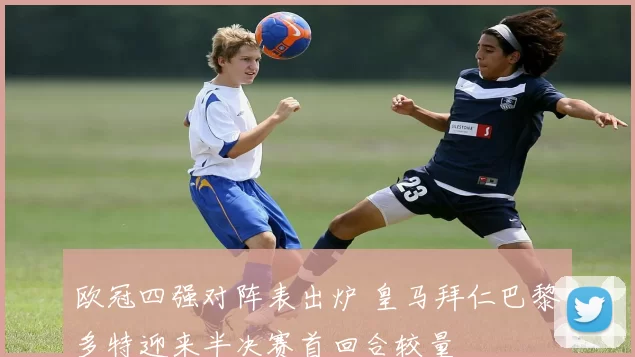 欧冠四强对阵表出炉 皇马拜仁巴黎多特迎来半决赛首回合较量