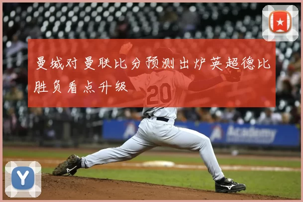 曼城对曼联比分预测出炉英超德比胜负看点升级