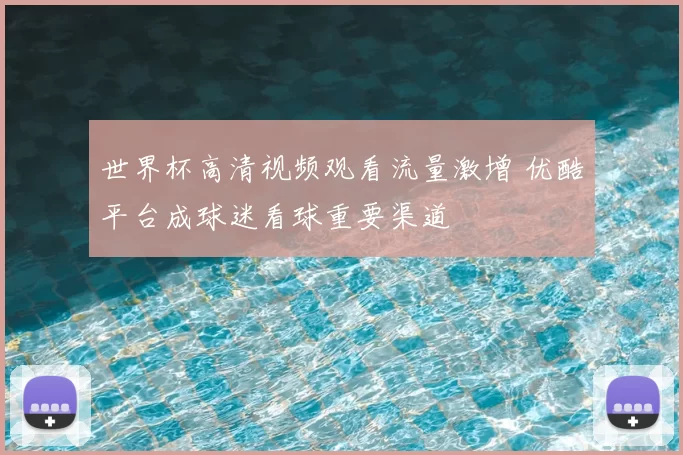 世界杯高清视频观看流量激增 优酷平台成球迷看球重要渠道