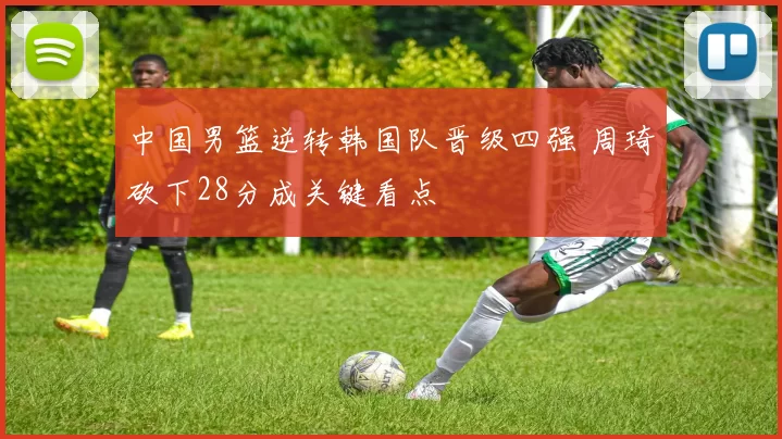 中国男篮逆转韩国队晋级四强 周琦砍下28分成关键看点