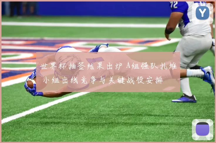 世界杯抽签结果出炉 A组强队扎堆 小组出线竞争与关键战役安排