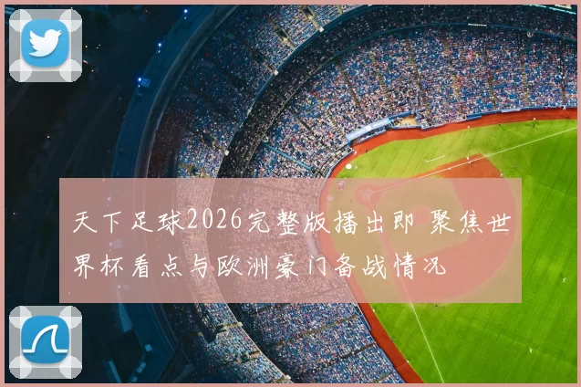 天下足球2026完整版播出即 聚焦世界杯看点与欧洲豪门备战情况