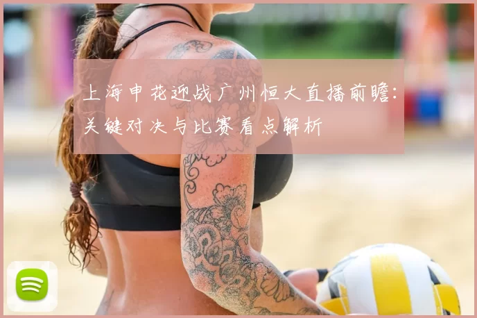 上海申花迎战广州恒大直播前瞻：关键对决与比赛看点解析