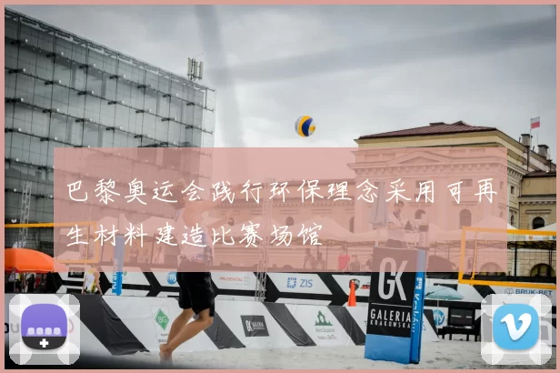 巴黎奥运会践行环保理念采用可再生材料建造比赛场馆