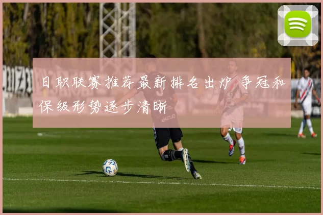 日职联赛推荐最新排名出炉 争冠和保级形势逐步清晰