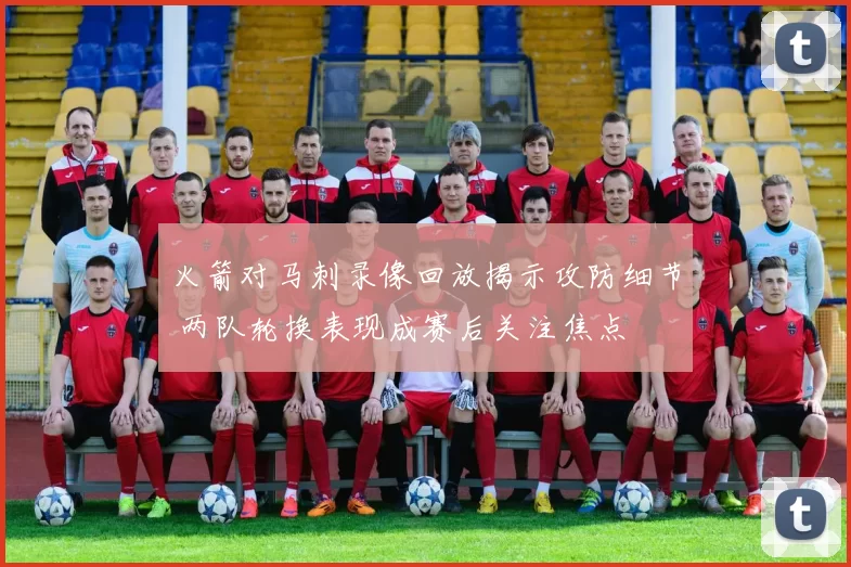火箭对马刺录像回放揭示攻防细节 两队轮换表现成赛后关注焦点