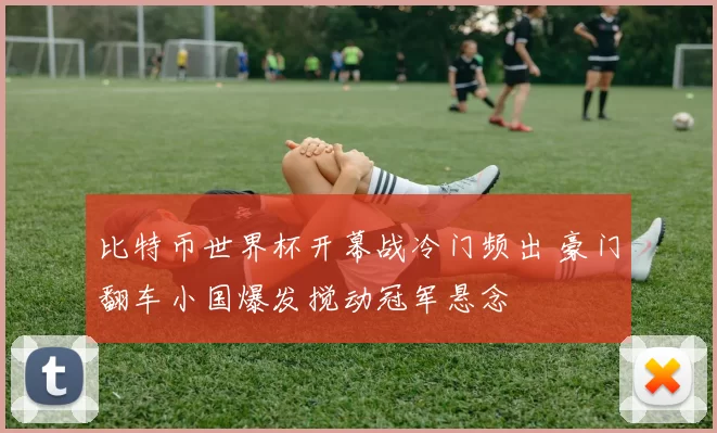 比特币世界杯开幕战冷门频出 豪门翻车小国爆发搅动冠军悬念