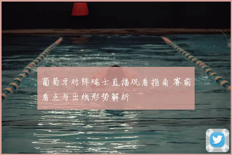 葡萄牙对阵瑞士直播观看指南 赛前看点与出线形势解析