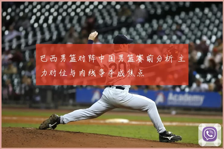 巴西男篮对阵中国男篮赛前分析 主力对位与内线争夺成焦点