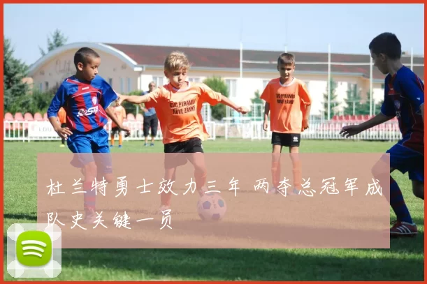 杜兰特勇士效力三年 两夺总冠军成队史关键一员