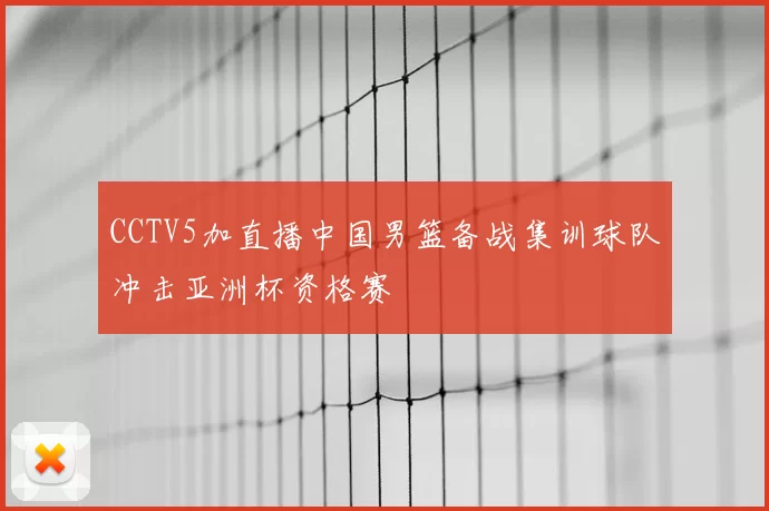 CCTV5加直播中国男篮备战集训球队冲击亚洲杯资格赛