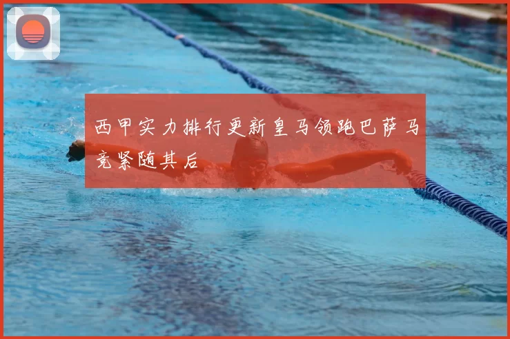 西甲实力排行更新皇马领跑巴萨马竞紧随其后