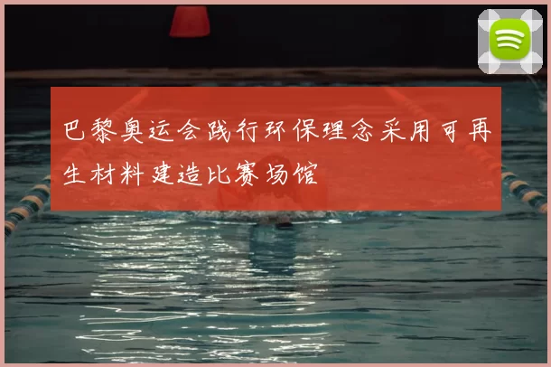 巴黎奥运会践行环保理念采用可再生材料建造比赛场馆
