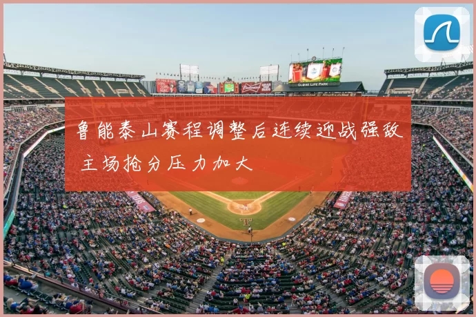 鲁能泰山赛程调整后连续迎战强敌 主场抢分压力加大