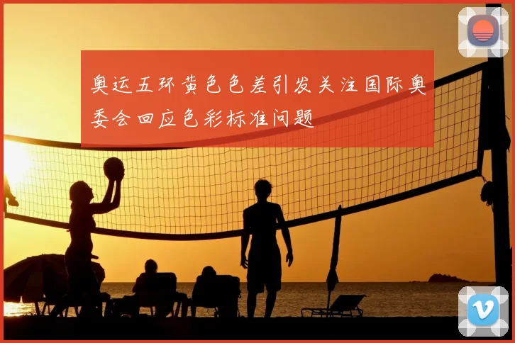 奥运五环黄色色差引发关注国际奥委会回应色彩标准问题