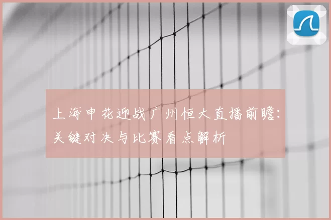 上海申花迎战广州恒大直播前瞻：关键对决与比赛看点解析
