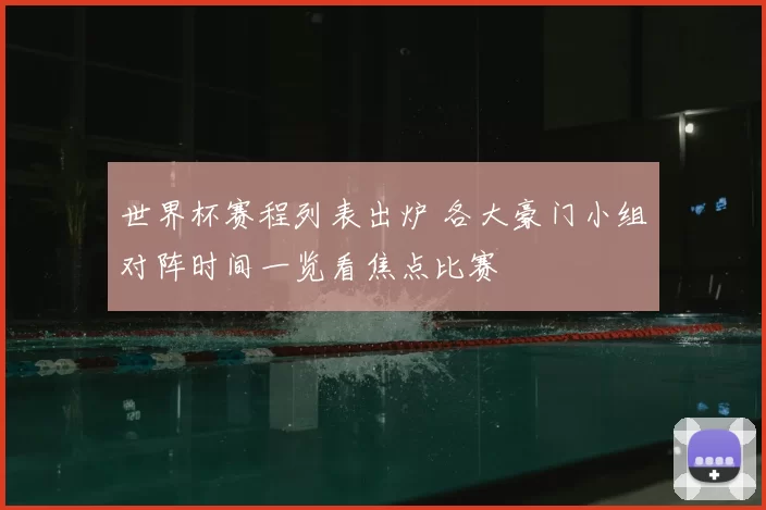 世界杯赛程列表出炉 各大豪门小组对阵时间一览看焦点比赛