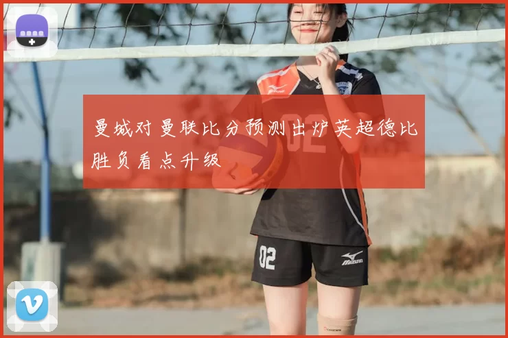 曼城对曼联比分预测出炉英超德比胜负看点升级