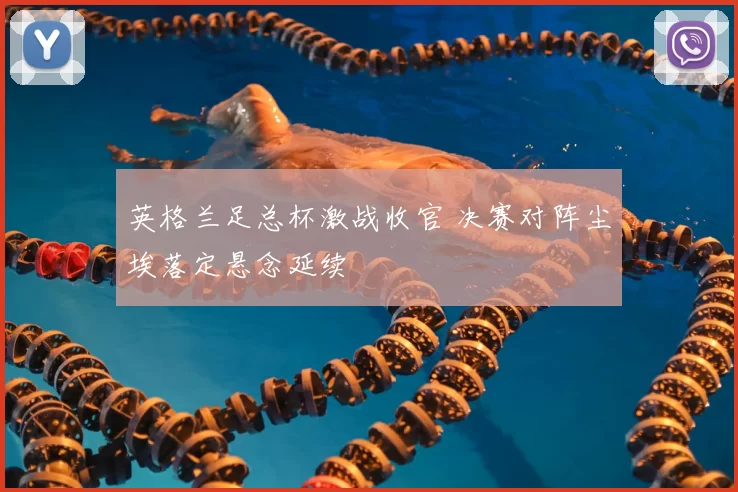 英格兰足总杯激战收官 决赛对阵尘埃落定悬念延续