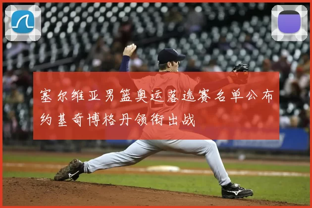 塞尔维亚男篮奥运落选赛名单公布约基奇博格丹领衔出战