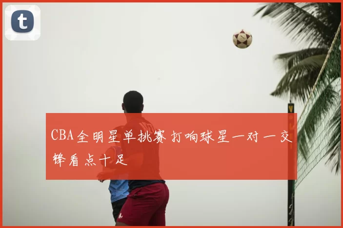 CBA全明星单挑赛打响球星一对一交锋看点十足