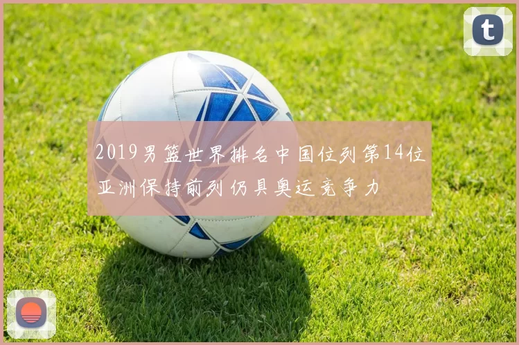 2019男篮世界排名中国位列第14位亚洲保持前列仍具奥运竞争力