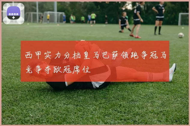 西甲实力分档皇马巴萨领跑争冠马竞争夺欧冠席位