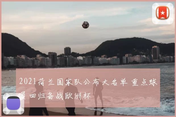 2021荷兰国家队公布大名单 重点球员回归备战欧洲杯