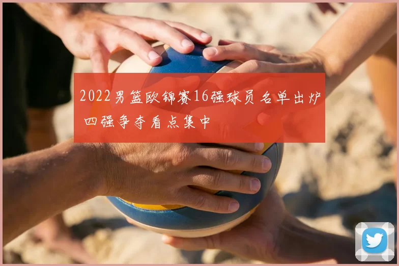 2022男篮欧锦赛16强球员名单出炉 四强争夺看点集中