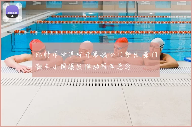 比特币世界杯开幕战冷门频出 豪门翻车小国爆发搅动冠军悬念