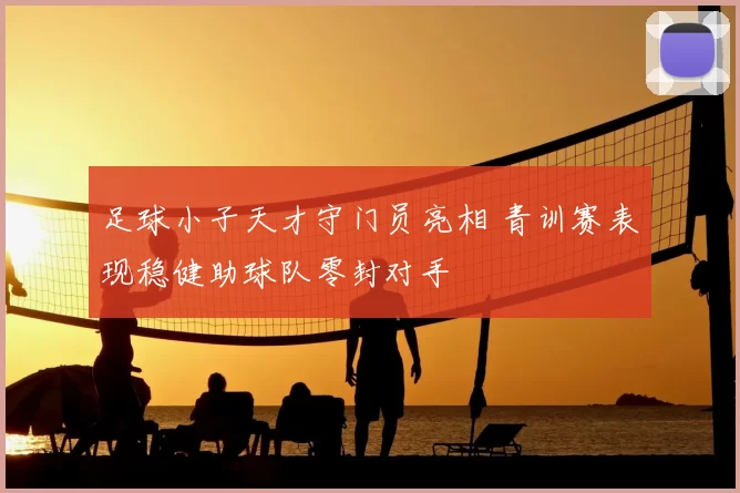 足球小子天才守门员亮相 青训赛表现稳健助球队零封对手