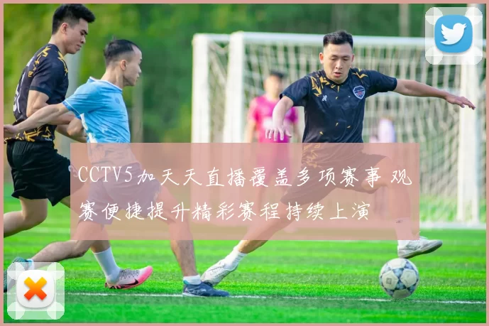CCTV5加天天直播覆盖多项赛事 观赛便捷提升精彩赛程持续上演