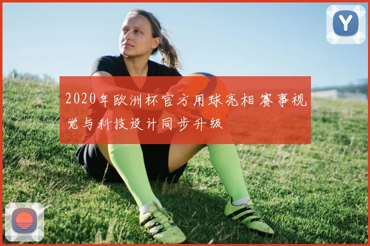 2020年欧洲杯官方用球亮相 赛事视觉与科技设计同步升级