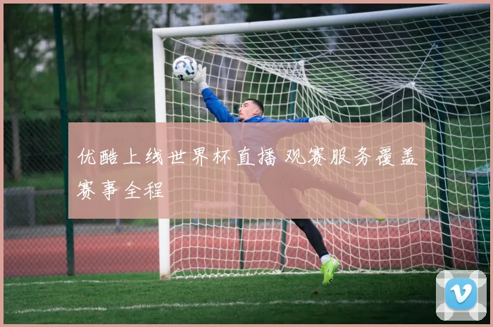 优酷上线世界杯直播 观赛服务覆盖赛事全程