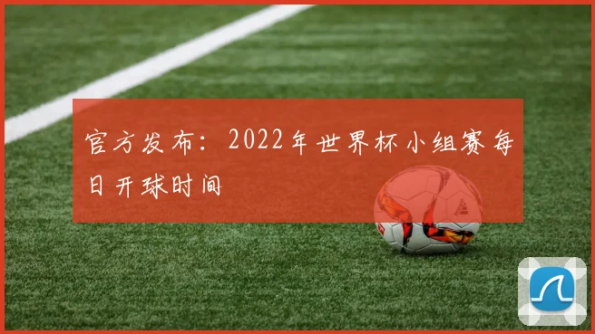 官方发布：2022年世界杯小组赛每日开球时间