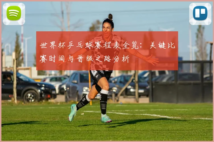 世界杯乒乓球赛程表全览：关键比赛时间与晋级之路分析